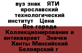 1.1) вуз знак : ЯТИ - ярославский технологический институт › Цена ­ 389 - Все города Коллекционирование и антиквариат » Значки   . Ханты-Мансийский,Белоярский г.